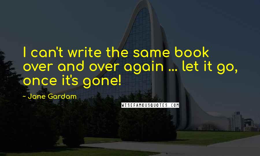 Jane Gardam Quotes: I can't write the same book over and over again ... let it go, once it's gone!