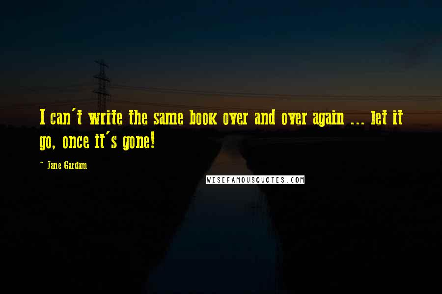 Jane Gardam Quotes: I can't write the same book over and over again ... let it go, once it's gone!