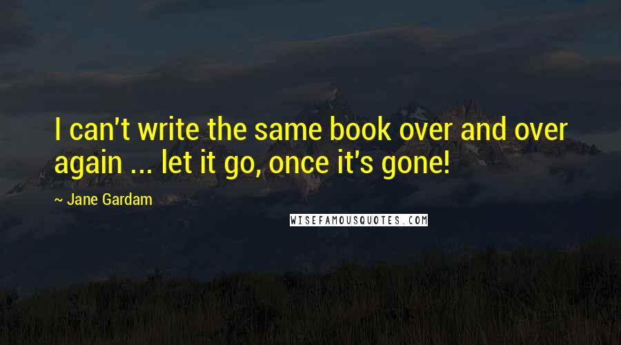 Jane Gardam Quotes: I can't write the same book over and over again ... let it go, once it's gone!