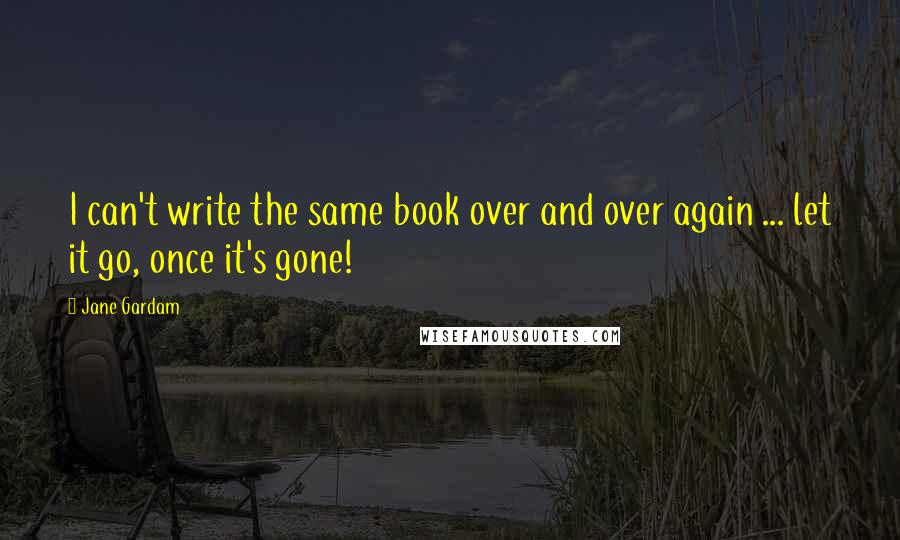 Jane Gardam Quotes: I can't write the same book over and over again ... let it go, once it's gone!