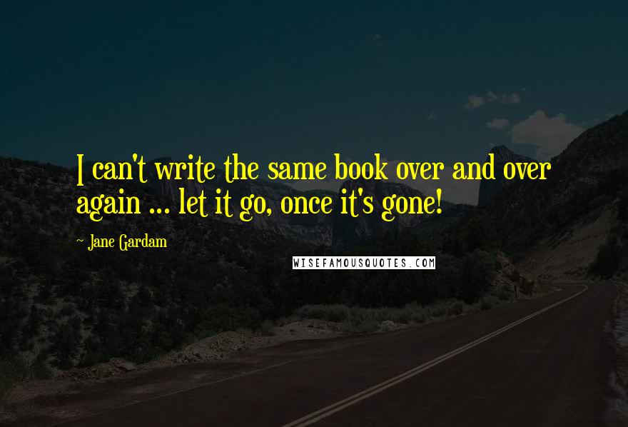 Jane Gardam Quotes: I can't write the same book over and over again ... let it go, once it's gone!