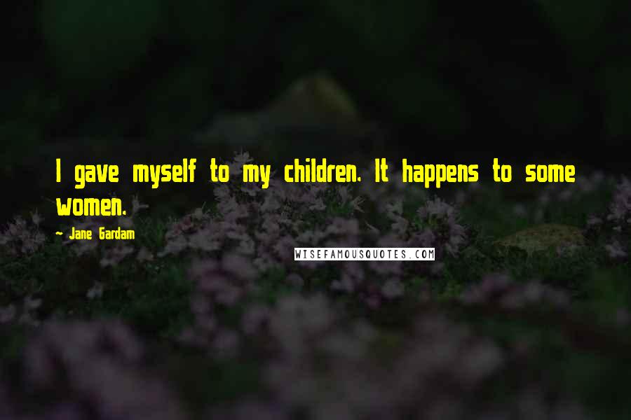 Jane Gardam Quotes: I gave myself to my children. It happens to some women.