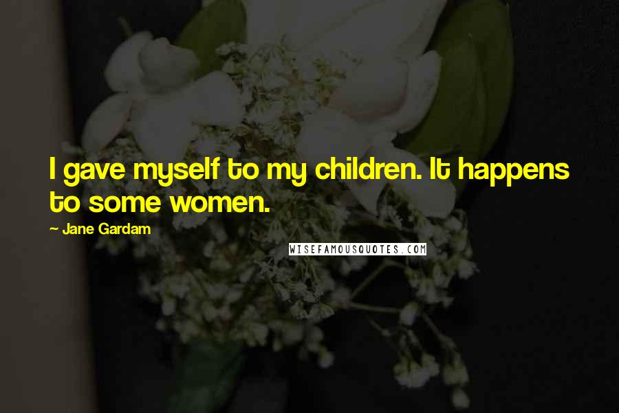 Jane Gardam Quotes: I gave myself to my children. It happens to some women.