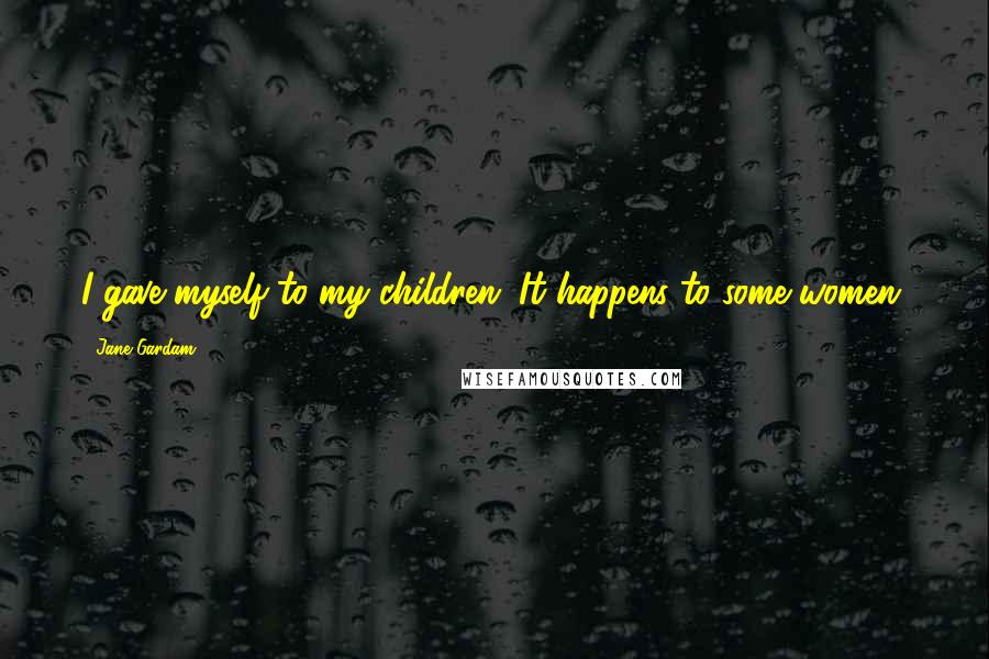 Jane Gardam Quotes: I gave myself to my children. It happens to some women.