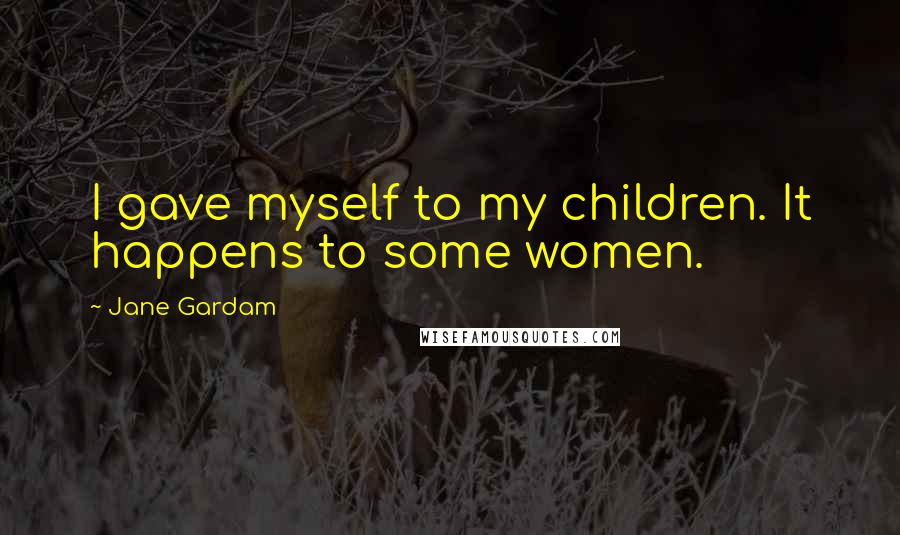 Jane Gardam Quotes: I gave myself to my children. It happens to some women.