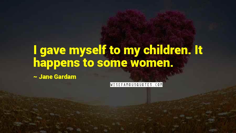 Jane Gardam Quotes: I gave myself to my children. It happens to some women.