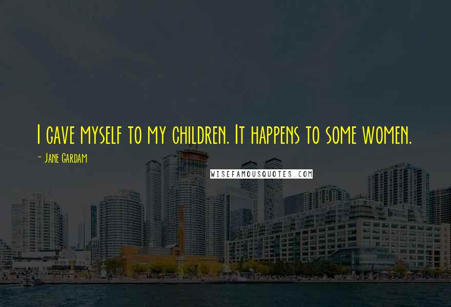 Jane Gardam Quotes: I gave myself to my children. It happens to some women.