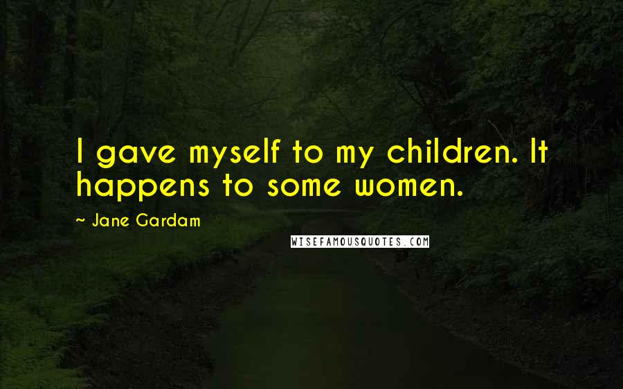 Jane Gardam Quotes: I gave myself to my children. It happens to some women.