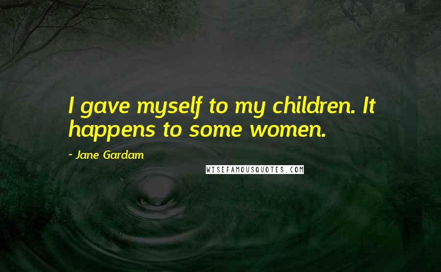 Jane Gardam Quotes: I gave myself to my children. It happens to some women.