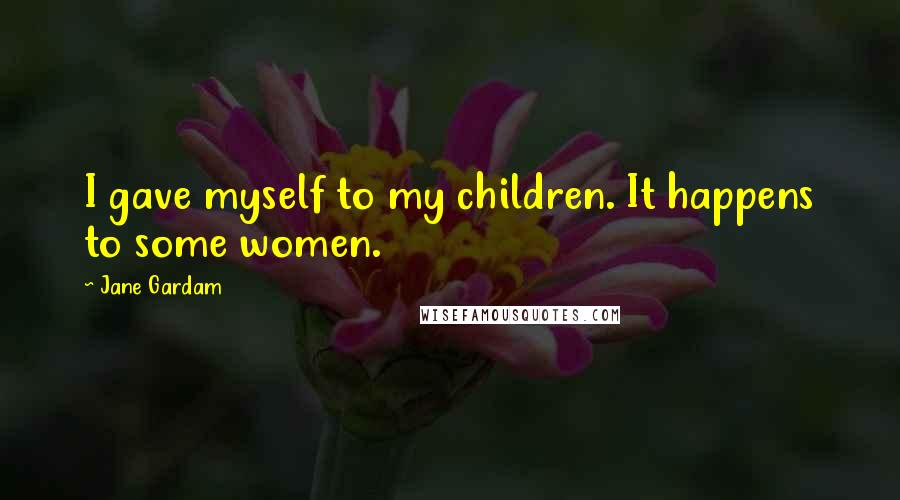 Jane Gardam Quotes: I gave myself to my children. It happens to some women.