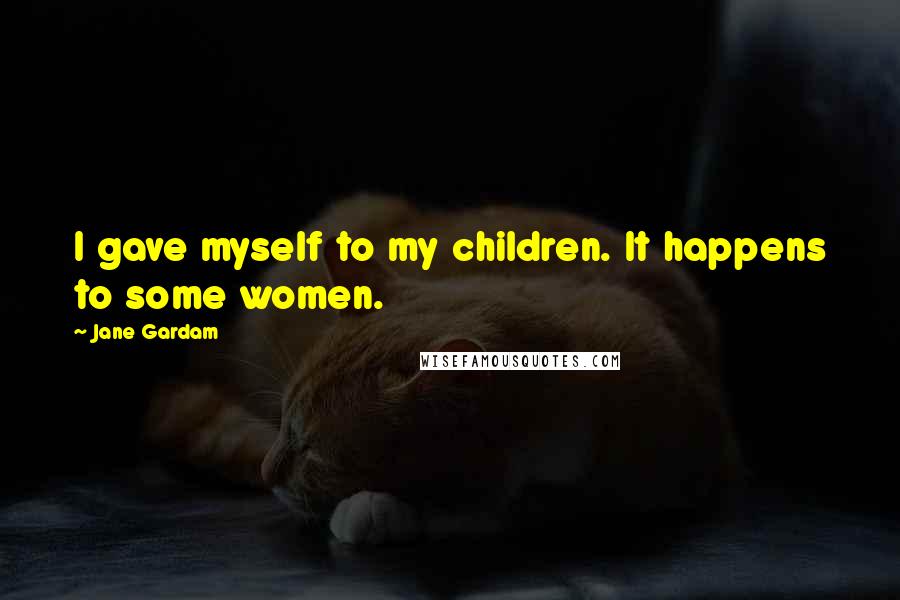 Jane Gardam Quotes: I gave myself to my children. It happens to some women.