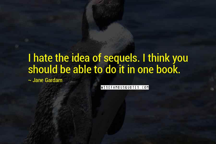 Jane Gardam Quotes: I hate the idea of sequels. I think you should be able to do it in one book.