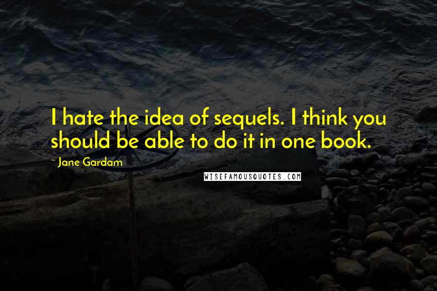 Jane Gardam Quotes: I hate the idea of sequels. I think you should be able to do it in one book.