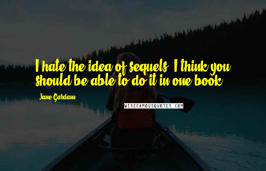 Jane Gardam Quotes: I hate the idea of sequels. I think you should be able to do it in one book.