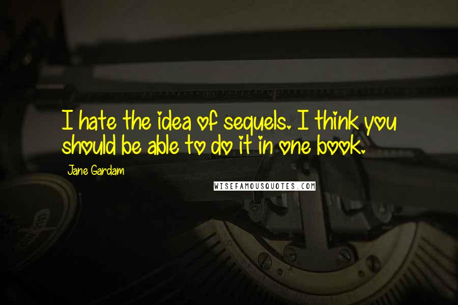 Jane Gardam Quotes: I hate the idea of sequels. I think you should be able to do it in one book.