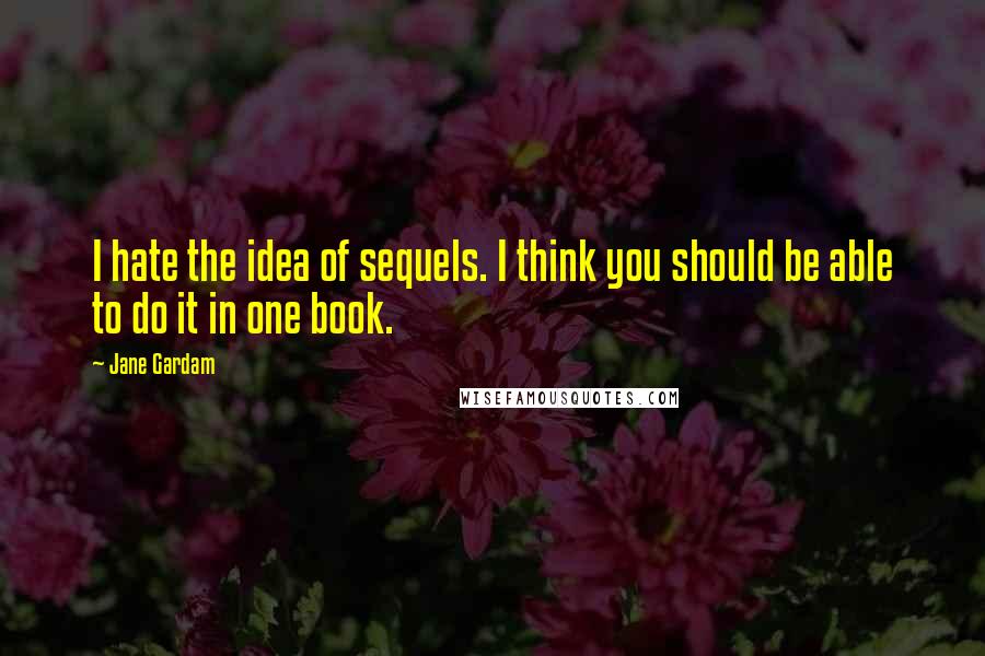 Jane Gardam Quotes: I hate the idea of sequels. I think you should be able to do it in one book.