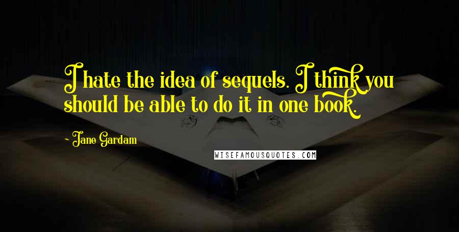 Jane Gardam Quotes: I hate the idea of sequels. I think you should be able to do it in one book.