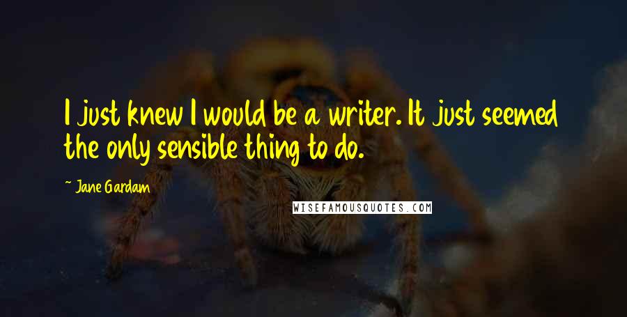 Jane Gardam Quotes: I just knew I would be a writer. It just seemed the only sensible thing to do.