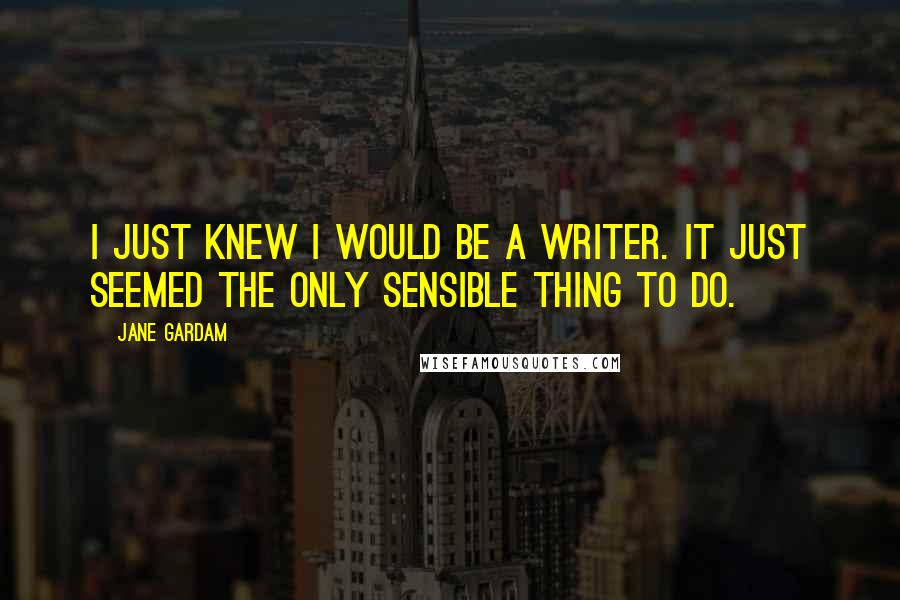 Jane Gardam Quotes: I just knew I would be a writer. It just seemed the only sensible thing to do.