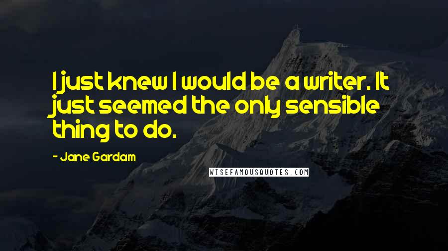 Jane Gardam Quotes: I just knew I would be a writer. It just seemed the only sensible thing to do.