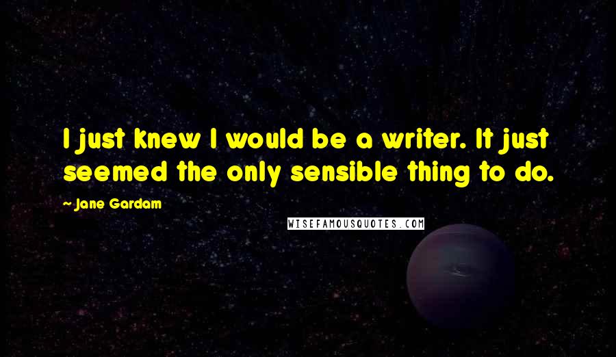 Jane Gardam Quotes: I just knew I would be a writer. It just seemed the only sensible thing to do.