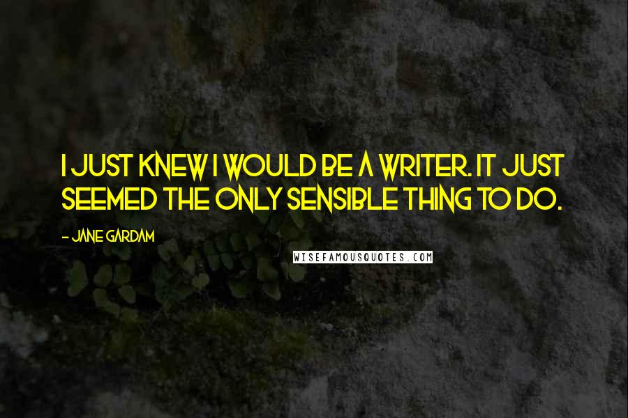 Jane Gardam Quotes: I just knew I would be a writer. It just seemed the only sensible thing to do.