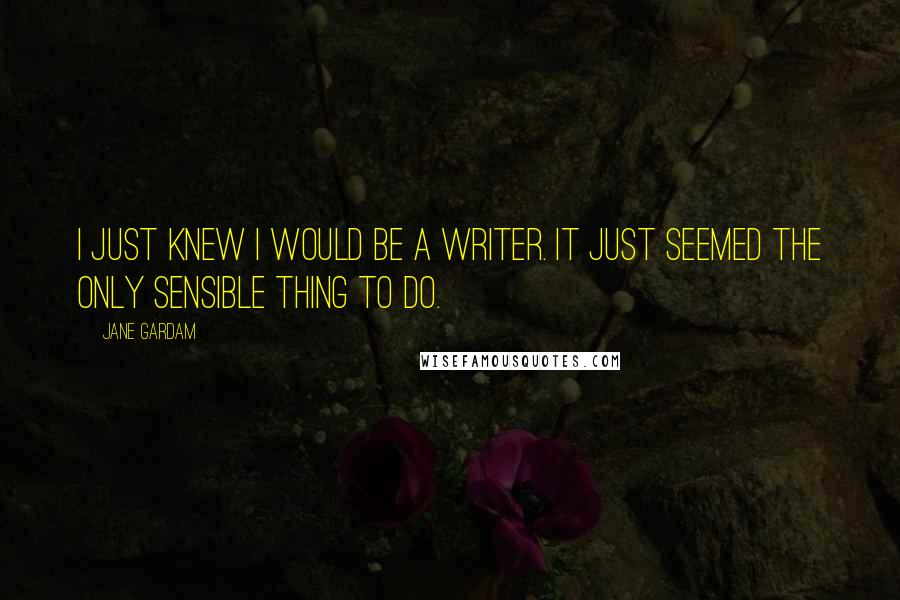 Jane Gardam Quotes: I just knew I would be a writer. It just seemed the only sensible thing to do.