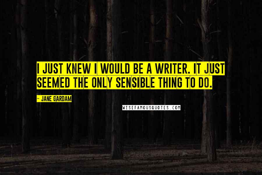 Jane Gardam Quotes: I just knew I would be a writer. It just seemed the only sensible thing to do.