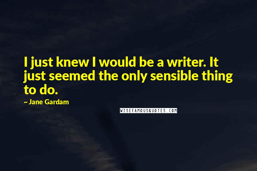 Jane Gardam Quotes: I just knew I would be a writer. It just seemed the only sensible thing to do.