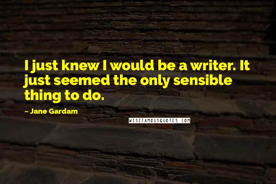 Jane Gardam Quotes: I just knew I would be a writer. It just seemed the only sensible thing to do.