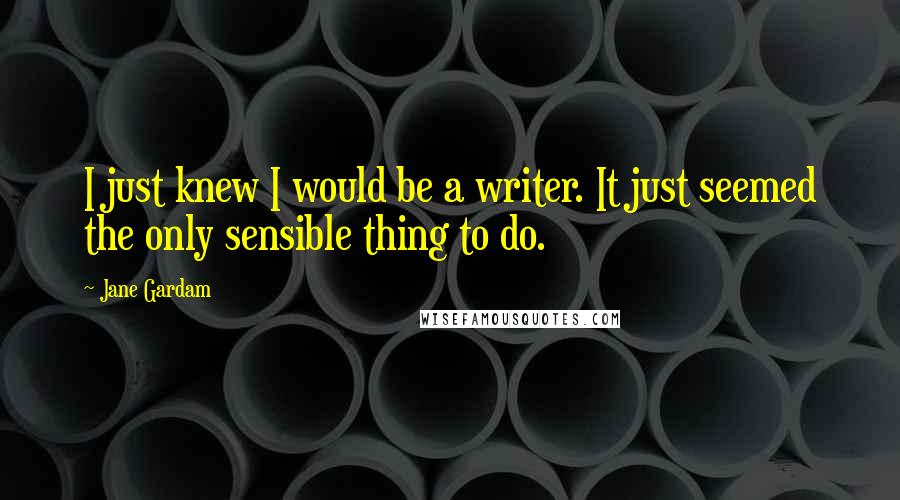 Jane Gardam Quotes: I just knew I would be a writer. It just seemed the only sensible thing to do.