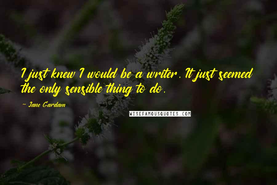 Jane Gardam Quotes: I just knew I would be a writer. It just seemed the only sensible thing to do.