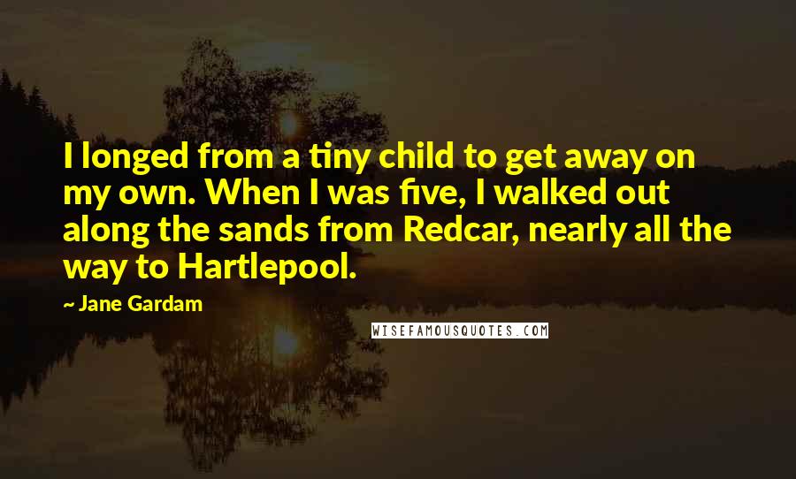 Jane Gardam Quotes: I longed from a tiny child to get away on my own. When I was five, I walked out along the sands from Redcar, nearly all the way to Hartlepool.