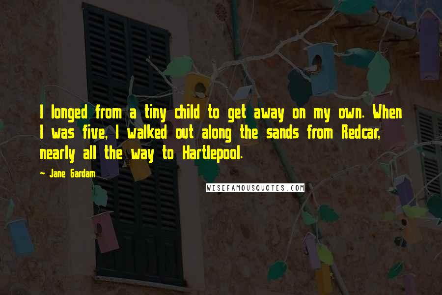 Jane Gardam Quotes: I longed from a tiny child to get away on my own. When I was five, I walked out along the sands from Redcar, nearly all the way to Hartlepool.