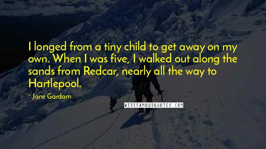 Jane Gardam Quotes: I longed from a tiny child to get away on my own. When I was five, I walked out along the sands from Redcar, nearly all the way to Hartlepool.