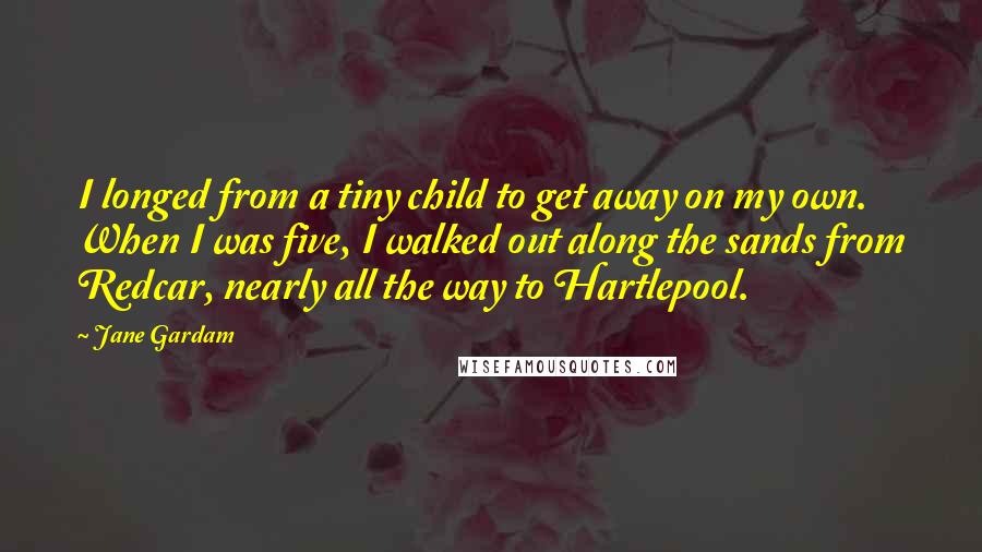 Jane Gardam Quotes: I longed from a tiny child to get away on my own. When I was five, I walked out along the sands from Redcar, nearly all the way to Hartlepool.