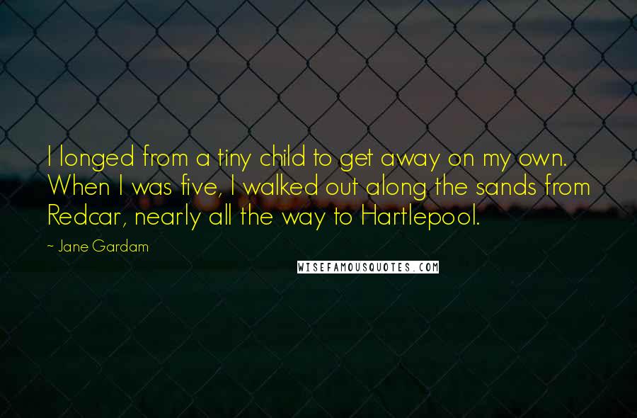 Jane Gardam Quotes: I longed from a tiny child to get away on my own. When I was five, I walked out along the sands from Redcar, nearly all the way to Hartlepool.