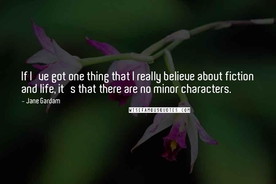 Jane Gardam Quotes: If I've got one thing that I really believe about fiction and life, it's that there are no minor characters.