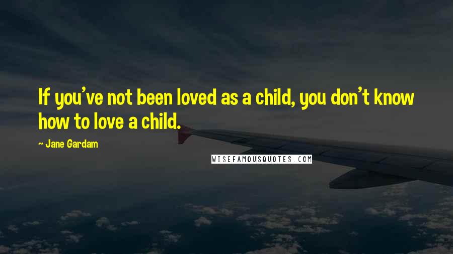 Jane Gardam Quotes: If you've not been loved as a child, you don't know how to love a child.