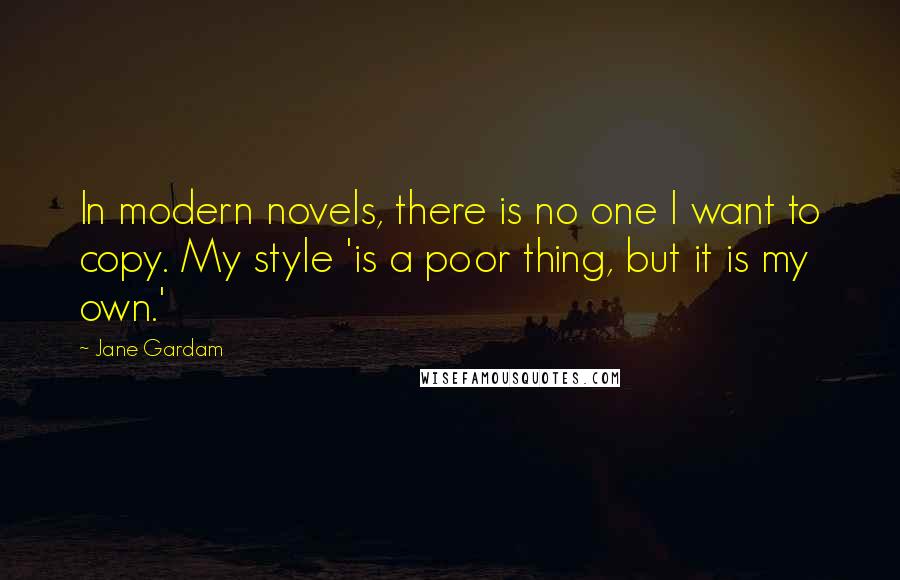 Jane Gardam Quotes: In modern novels, there is no one I want to copy. My style 'is a poor thing, but it is my own.'