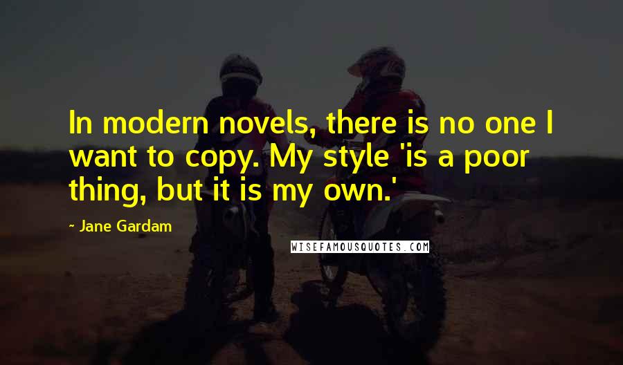 Jane Gardam Quotes: In modern novels, there is no one I want to copy. My style 'is a poor thing, but it is my own.'