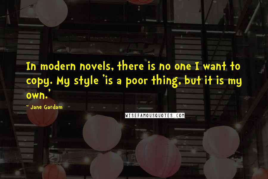 Jane Gardam Quotes: In modern novels, there is no one I want to copy. My style 'is a poor thing, but it is my own.'