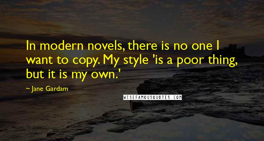 Jane Gardam Quotes: In modern novels, there is no one I want to copy. My style 'is a poor thing, but it is my own.'
