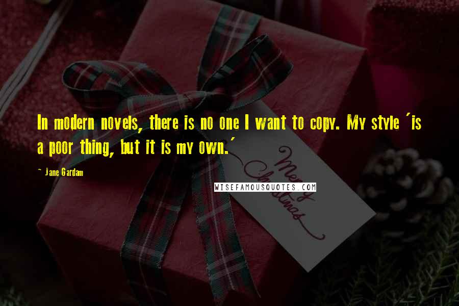 Jane Gardam Quotes: In modern novels, there is no one I want to copy. My style 'is a poor thing, but it is my own.'