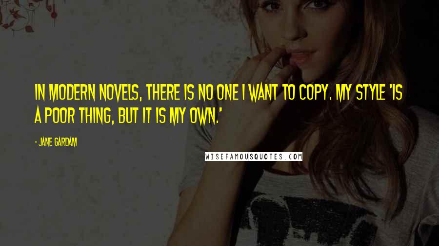 Jane Gardam Quotes: In modern novels, there is no one I want to copy. My style 'is a poor thing, but it is my own.'