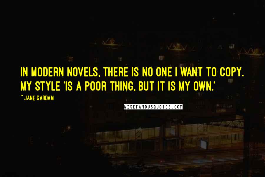 Jane Gardam Quotes: In modern novels, there is no one I want to copy. My style 'is a poor thing, but it is my own.'