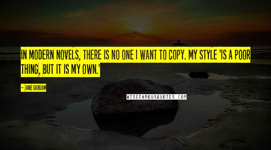 Jane Gardam Quotes: In modern novels, there is no one I want to copy. My style 'is a poor thing, but it is my own.'