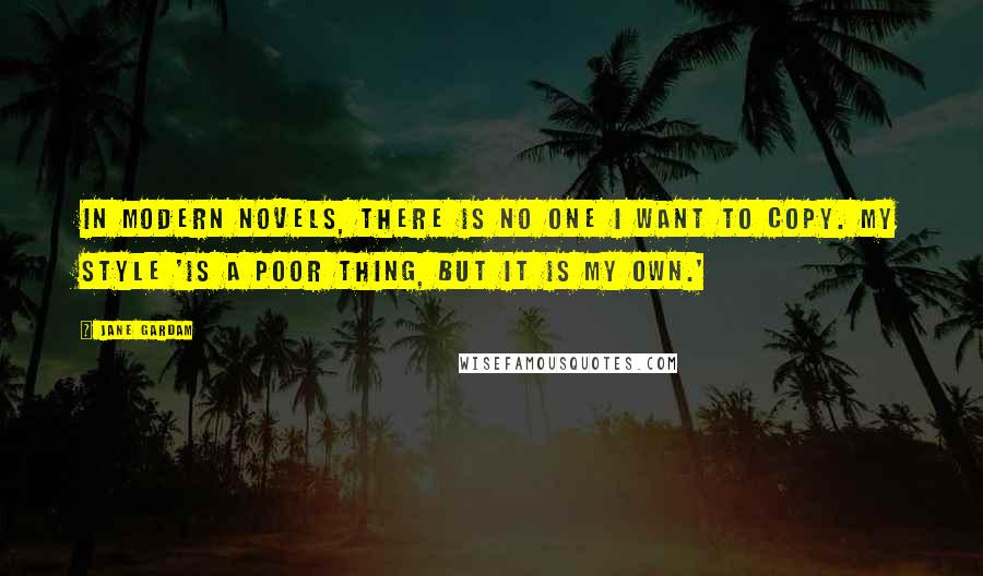 Jane Gardam Quotes: In modern novels, there is no one I want to copy. My style 'is a poor thing, but it is my own.'
