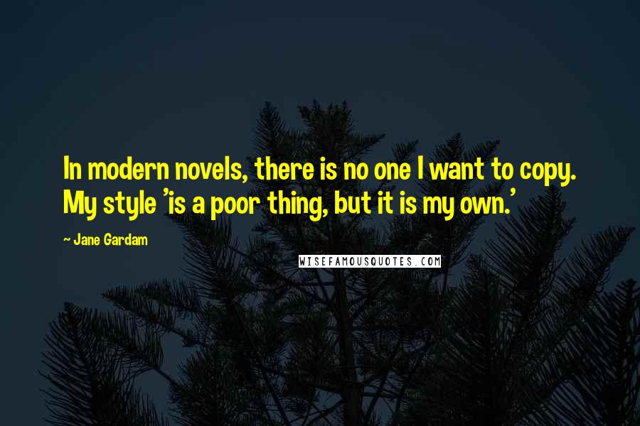 Jane Gardam Quotes: In modern novels, there is no one I want to copy. My style 'is a poor thing, but it is my own.'