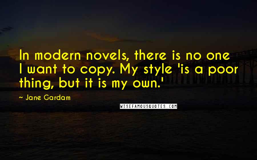 Jane Gardam Quotes: In modern novels, there is no one I want to copy. My style 'is a poor thing, but it is my own.'
